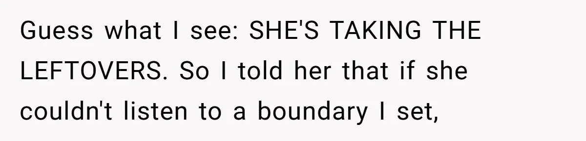 Woman Bans Friend From Dinner Parties After She Keeps Stealing All The Leftovers Guess what I see: SHE'S TAKING THE LEFTOVERS. So I told her that if she couldn't listen to a boundary I set,