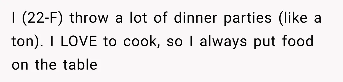 Woman Bans Friend From Dinner Parties After She Keeps Stealing All The Leftovers I (22-F) throw a lot of dinner parties (like a ton). I LOVE to cook, so I always put food on the table