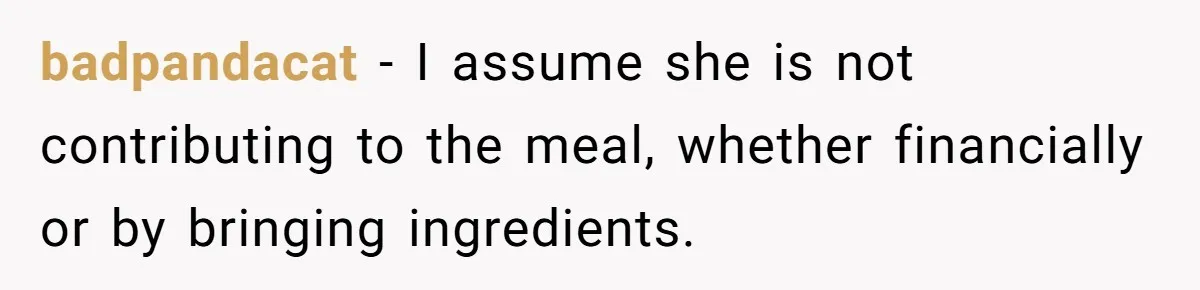 Woman Bans Friend From Dinner Parties After She Keeps Stealing All The Leftovers badpandacat − I assume she is not contributing to the meal, whether financially or by bringing ingredients.