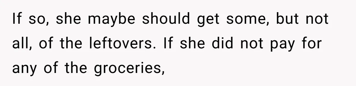 Woman Bans Friend From Dinner Parties After She Keeps Stealing All The Leftovers If so, she maybe should get some, but not all, of the leftovers. If she did not pay for any of the groceries,