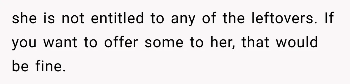 Woman Bans Friend From Dinner Parties After She Keeps Stealing All The Leftovers she is not entitled to any of the leftovers. If you want to offer some to her, that would be fine.