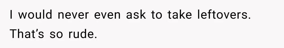 Woman Bans Friend From Dinner Parties After She Keeps Stealing All The Leftovers I would never even ask to take leftovers. That’s so rude.
