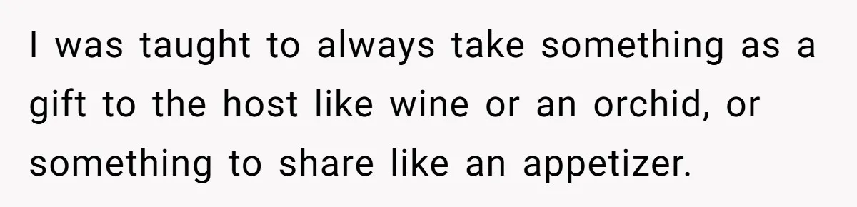Woman Bans Friend From Dinner Parties After She Keeps Stealing All The Leftovers I was taught to always take something as a gift to the host like wine or an orchid, or something to share like an appetizer.