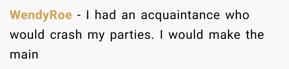 Woman Bans Friend From Dinner Parties After She Keeps Stealing All The Leftovers WendyRoe − I had an acquaintance who would crash my parties. I would make the main