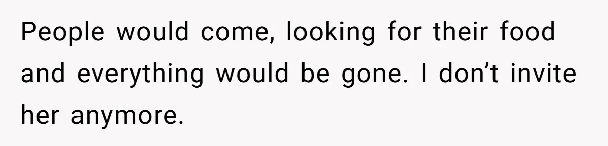 Woman Bans Friend From Dinner Parties After She Keeps Stealing All The Leftovers People would come, looking for their food and everything would be gone. I don’t invite her anymore.