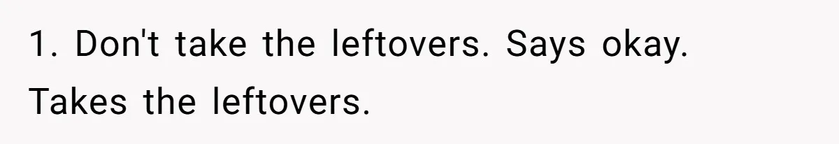 Woman Bans Friend From Dinner Parties After She Keeps Stealing All The Leftovers 1. Don't take the leftovers. Says okay. Takes the leftovers.