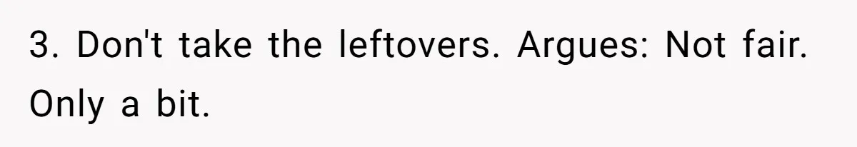 Woman Bans Friend From Dinner Parties After She Keeps Stealing All The Leftovers 3. Don't take the leftovers. Argues: Not fair. Only a bit.