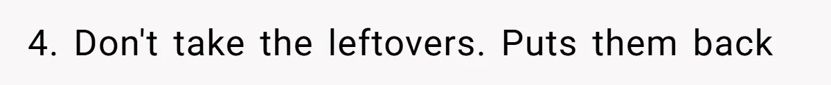 Woman Bans Friend From Dinner Parties After She Keeps Stealing All The Leftovers 4. Don't take the leftovers. Puts them back