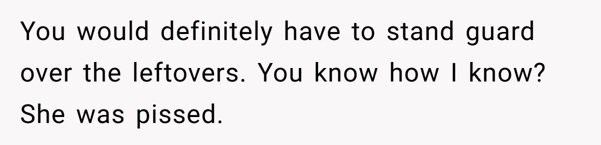 Woman Bans Friend From Dinner Parties After She Keeps Stealing All The Leftovers You would definitely have to stand guard over the leftovers. You know how I know? She was pissed.