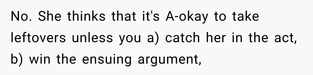 Woman Bans Friend From Dinner Parties After She Keeps Stealing All The Leftovers No. She thinks that it's A-okay to take leftovers unless you a) catch her in the act, b) win the ensuing argument,