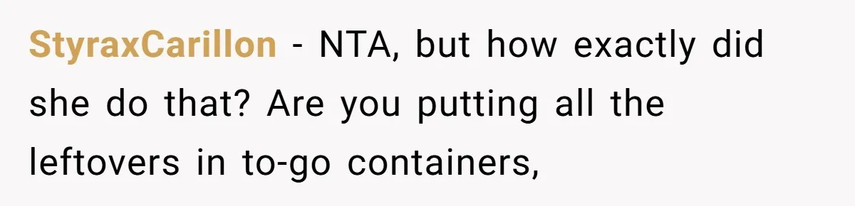 Woman Bans Friend From Dinner Parties After She Keeps Stealing All The Leftovers StyraxCarillon − NTA, but how exactly did she do that? Are you putting all the leftovers in to-go containers,