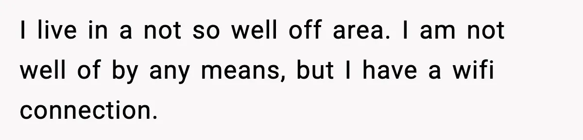 I live in a not so well off area. I am not well of by any means, but I have a wifi connection.