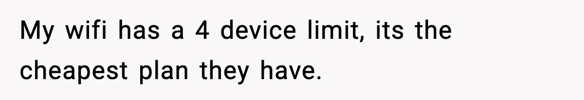 My wifi has a 4 device limit, its the cheapest plan they have.