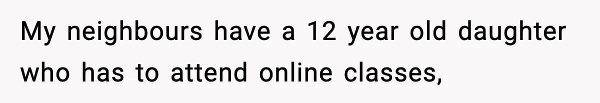 My neighbours have a 12 year old daughter who has to attend online classes,