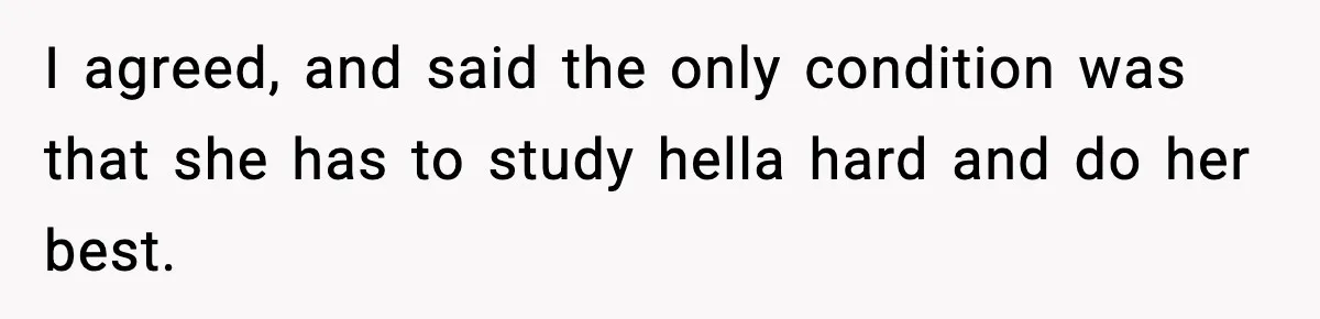 I agreed, and said the only condition was that she has to study hella hard and do her best.