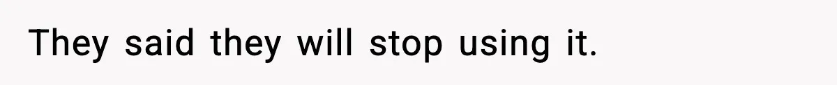 They said they will stop using it.