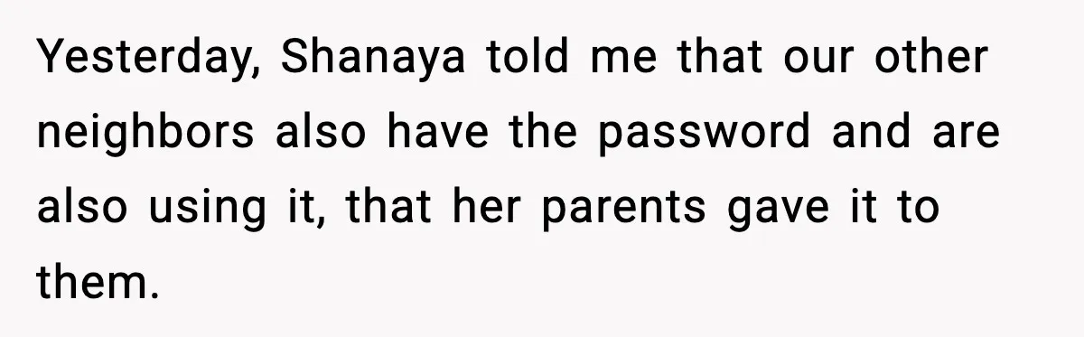 Yesterday, Shanaya told me that our other neighbors also have the password and are also using it, that her parents gave it to them.