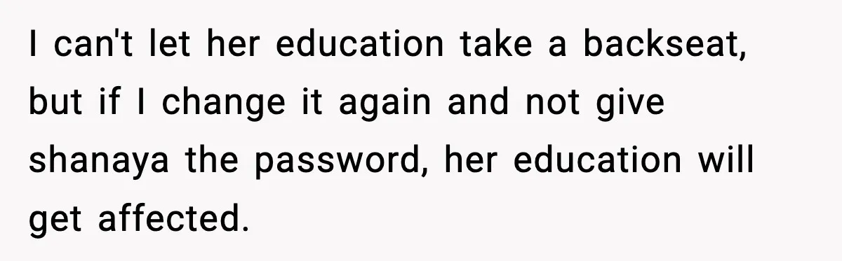 I can't let her education take a backseat, but if I change it again and not give shanaya the password, her education will get affected.