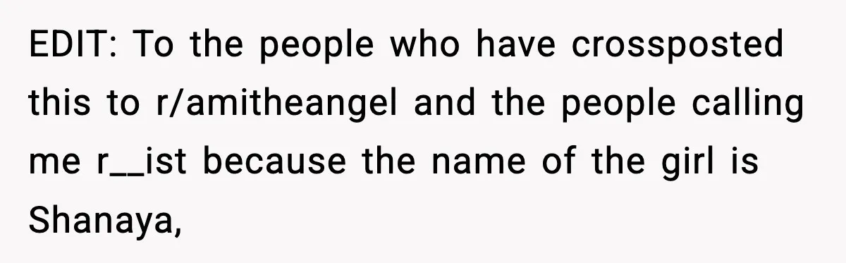 EDIT: To the people who have crossposted this to r/amitheangel and the people calling me r__ist because the name of the girl is Shanaya,