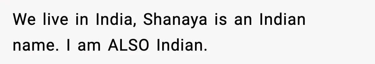 We live in India, Shanaya is an Indian name. I am ALSO Indian.