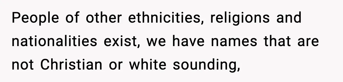 People of other ethnicities, religions and nationalities exist, we have names that are not Christian or white sounding,