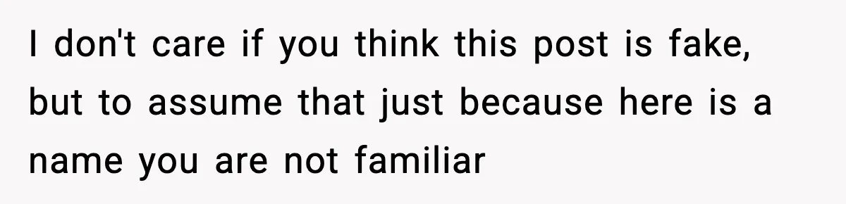 I don't care if you think this post is fake, but to assume that just because here is a name you are not familiar