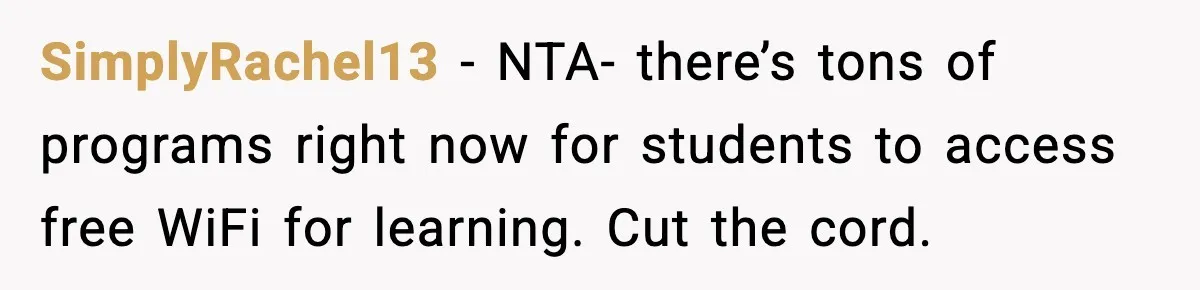 SimplyRachel13 − NTA- there’s tons of programs right now for students to access free WiFi for learning. Cut the cord.