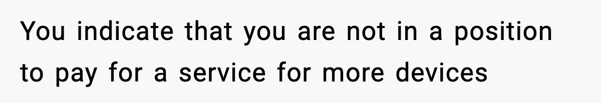 You indicate that you are not in a position to pay for a service for more devices