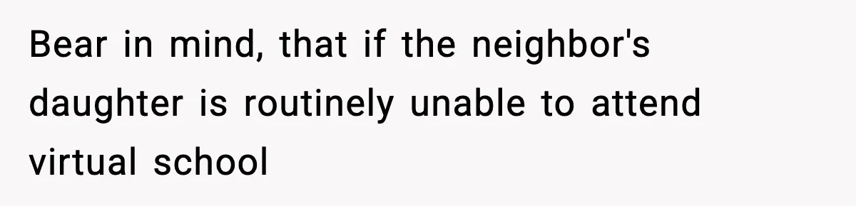 Bear in mind, that if the neighbor's daughter is routinely unable to attend virtual school