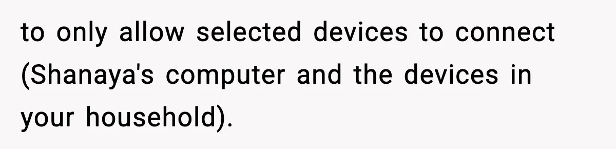 to only allow selected devices to connect (Shanaya's computer and the devices in your household).