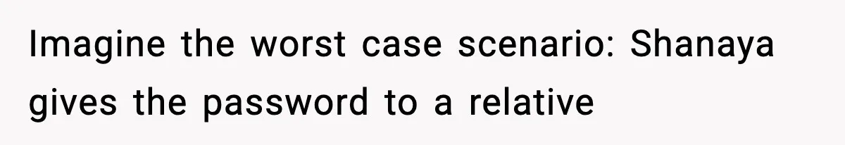 Imagine the worst case scenario: Shanaya gives the password to a relative