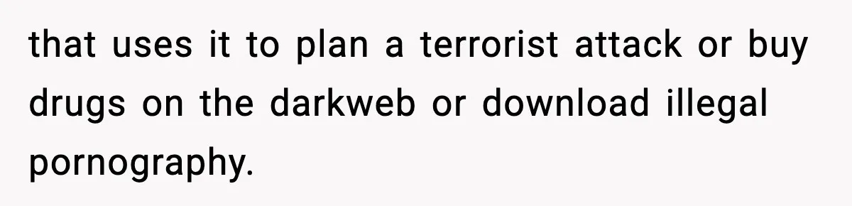that uses it to plan a terrorist attack or buy drugs on the darkweb or download illegal pornography.