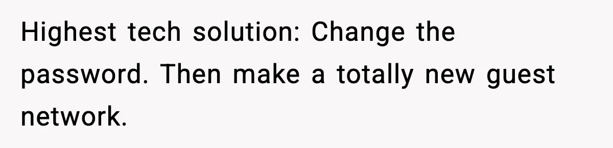 Highest tech solution: Change the password. Then make a totally new guest network.