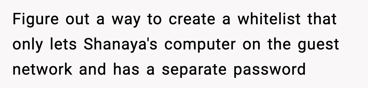 Figure out a way to create a whitelist that only lets Shanaya's computer on the guest network and has a separate password