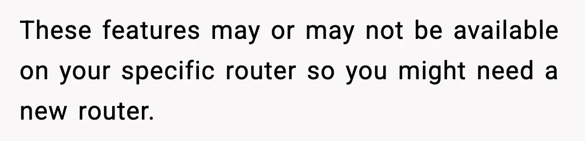 These features may or may not be available on your specific router so you might need a new router.
