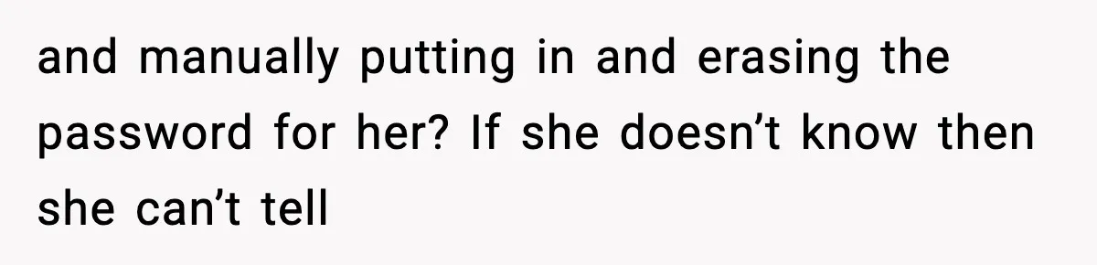 and manually putting in and erasing the password for her? If she doesn’t know then she can’t tell