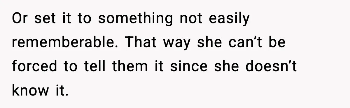 Or set it to something not easily rememberable. That way she can’t be forced to tell them it since she doesn’t know it.