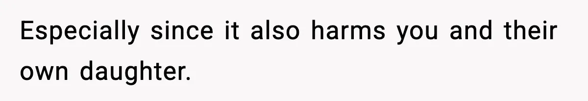 Especially since it also harms you and their own daughter.