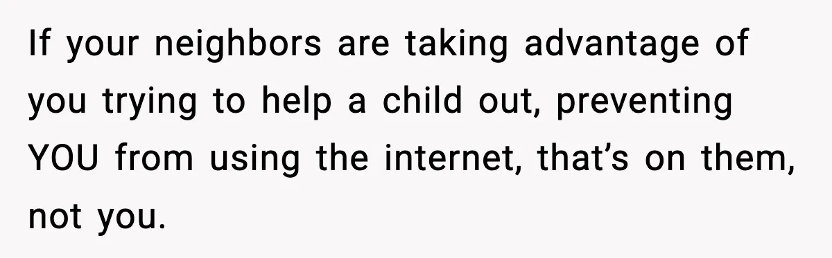 If your neighbors are taking advantage of you trying to help a child out, preventing YOU from using the internet, that’s on them, not you.