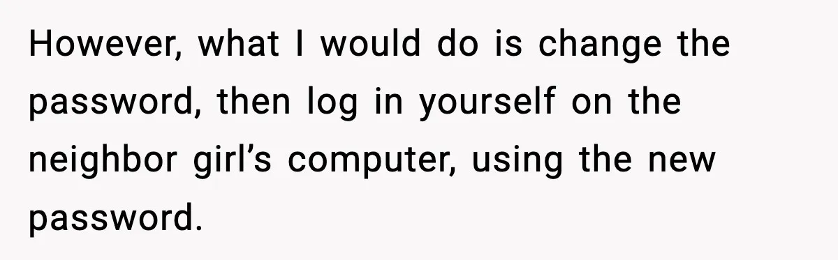 However, what I would do is change the password, then log in yourself on the neighbor girl’s computer, using the new password.