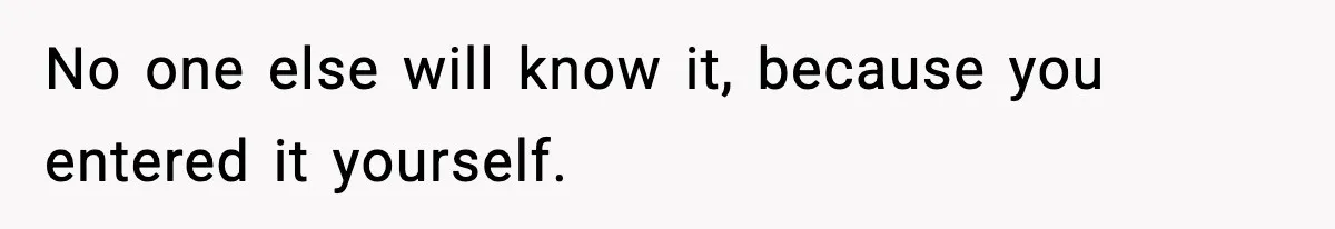 No one else will know it, because you entered it yourself.