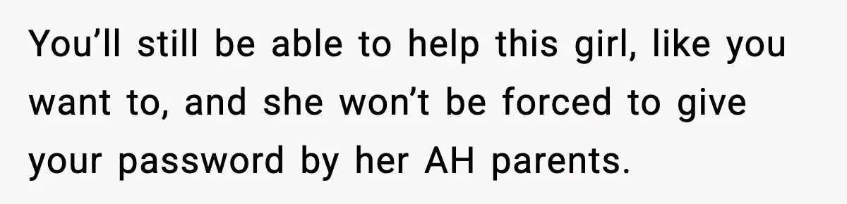 You’ll still be able to help this girl, like you want to, and she won’t be forced to give your password by her AH parents.