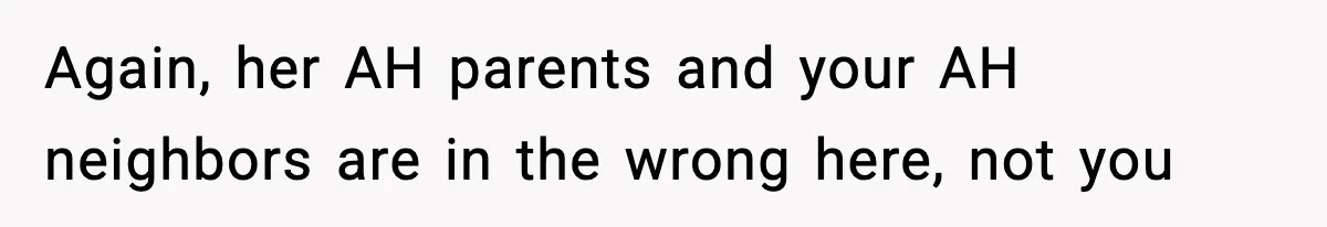 Again, her AH parents and your AH neighbors are in the wrong here, not you