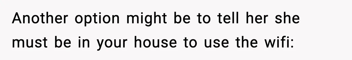 Another option might be to tell her she must be in your house to use the wifi: