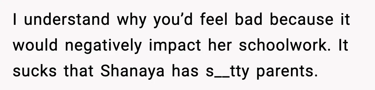 I understand why you’d feel bad because it would negatively impact her schoolwork. It sucks that Shanaya has s__tty parents.