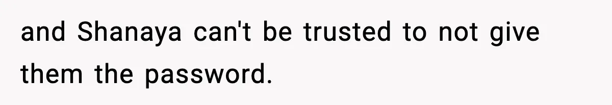 and Shanaya can't be trusted to not give them the password.