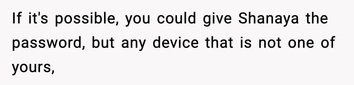 If it's possible, you could give Shanaya the password, but any device that is not one of yours,