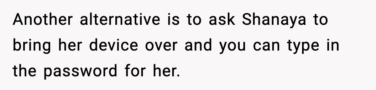 Another alternative is to ask Shanaya to bring her device over and you can type in the password for her.
