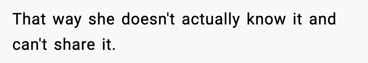 That way she doesn't actually know it and can't share it.