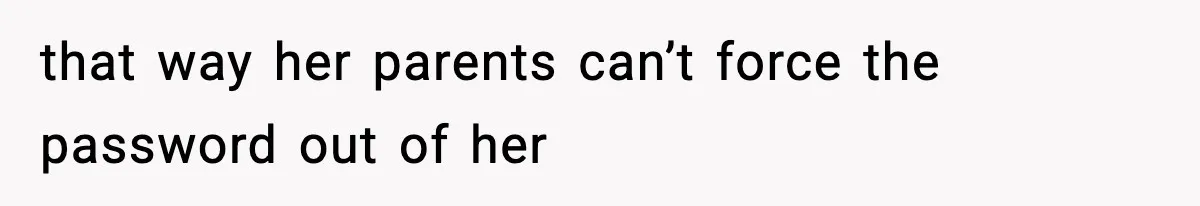 that way her parents can’t force the password out of her